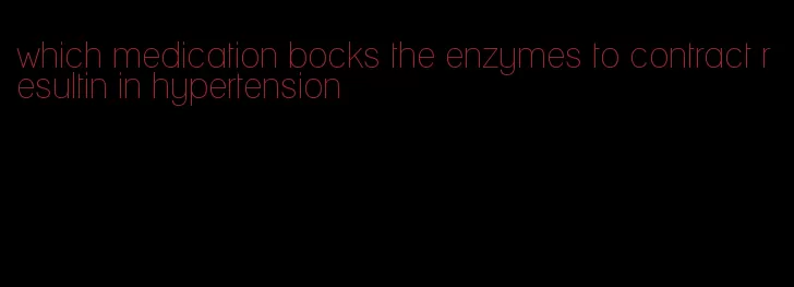 which medication bocks the enzymes to contract resultin in hypertension