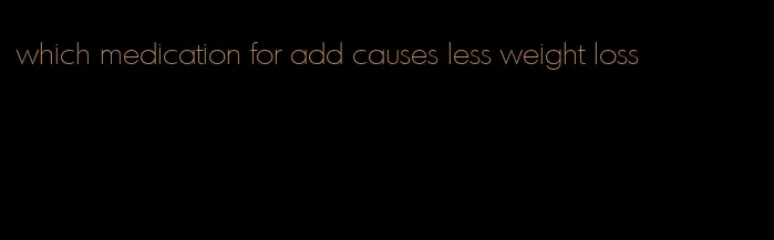 which medication for add causes less weight loss