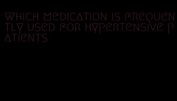 which medication is frequently used for hypertensive patients