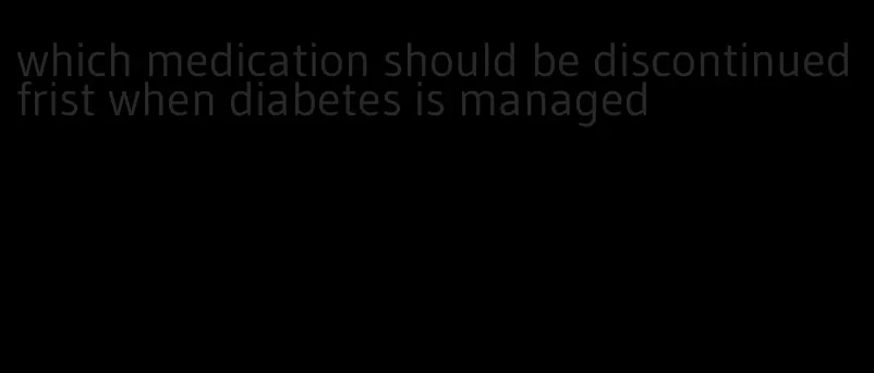 which medication should be discontinued frist when diabetes is managed