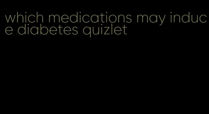 which medications may induce diabetes quizlet