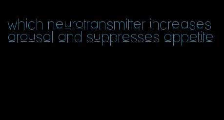 which neurotransmitter increases arousal and suppresses appetite