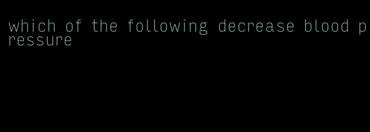 which of the following decrease blood pressure