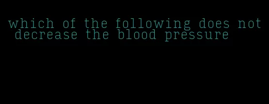 which of the following does not decrease the blood pressure