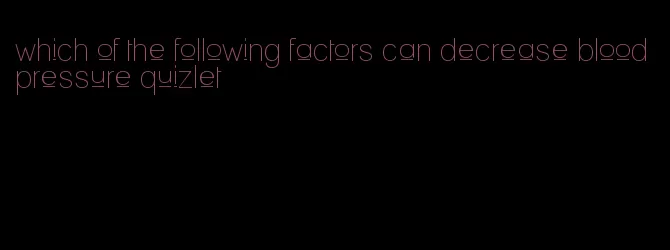 which of the following factors can decrease blood pressure quizlet