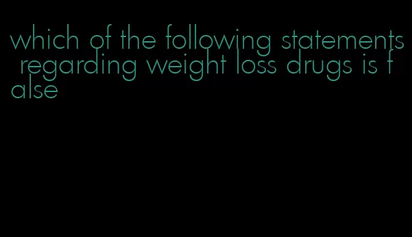 which of the following statements regarding weight loss drugs is false