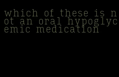 which of these is not an oral hypoglycemic medication