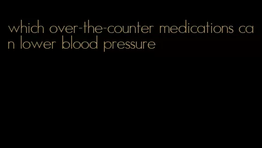 which over-the-counter medications can lower blood pressure