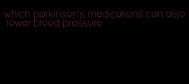 which parkinson's medications can also lower blood pressure