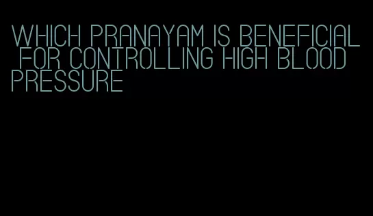 which pranayam is beneficial for controlling high blood pressure