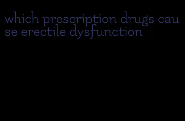 which prescription drugs cause erectile dysfunction