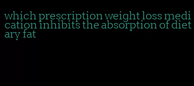 which prescription weight loss medication inhibits the absorption of dietary fat