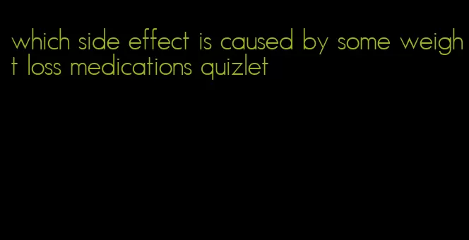 which side effect is caused by some weight loss medications quizlet