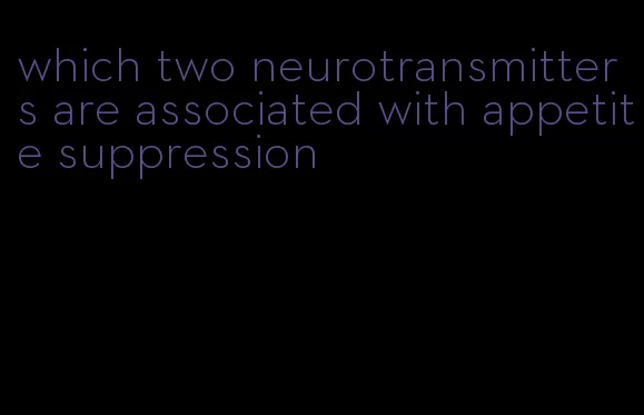 which two neurotransmitters are associated with appetite suppression