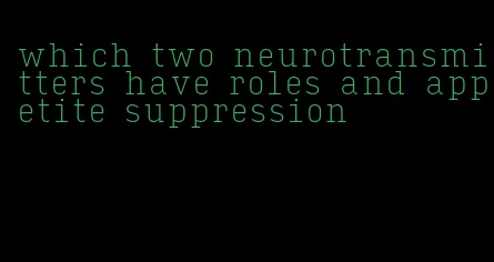 which two neurotransmitters have roles and appetite suppression