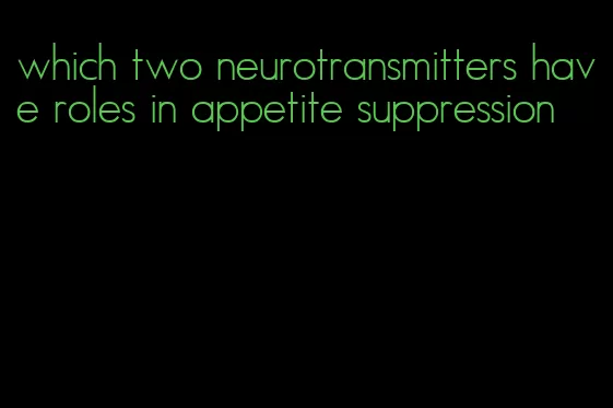 which two neurotransmitters have roles in appetite suppression