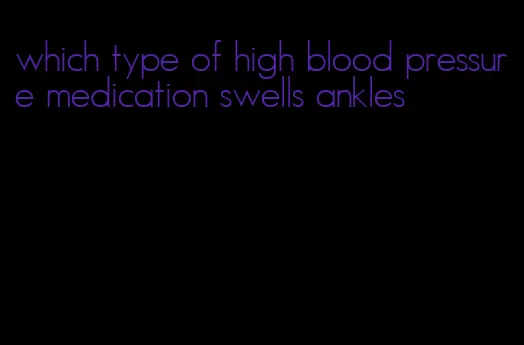 which type of high blood pressure medication swells ankles