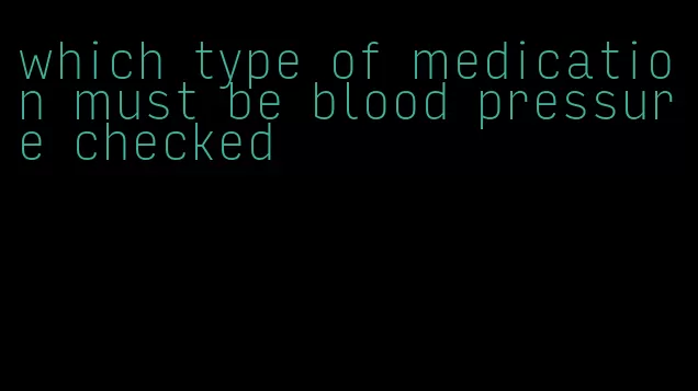 which type of medication must be blood pressure checked