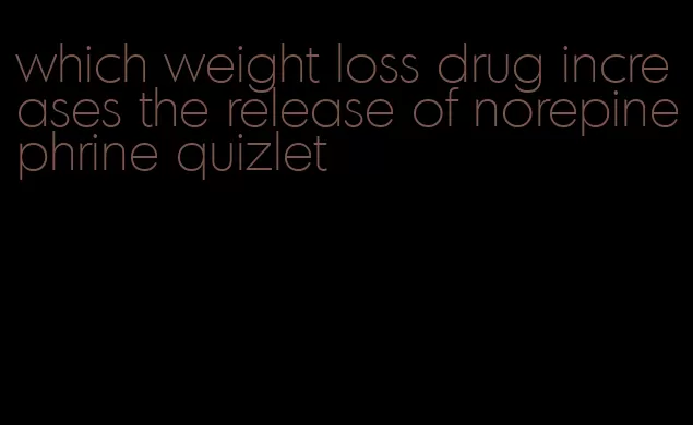 which weight loss drug increases the release of norepinephrine quizlet