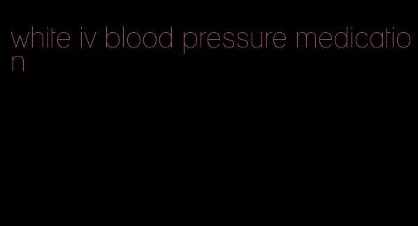 white iv blood pressure medication