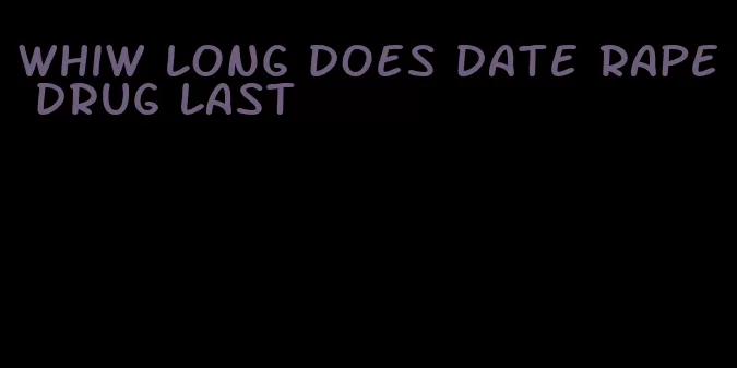 whiw long does date rape drug last