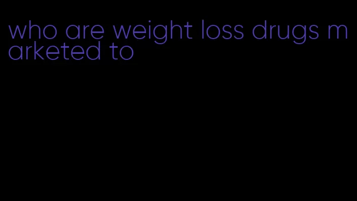 who are weight loss drugs marketed to