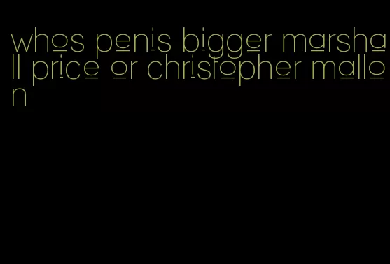 whos penis bigger marshall price or christopher mallon