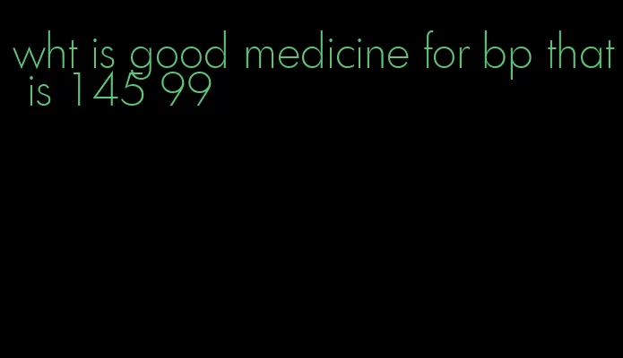 wht is good medicine for bp that is 145 99