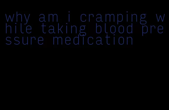 why am i cramping while taking blood pressure medication