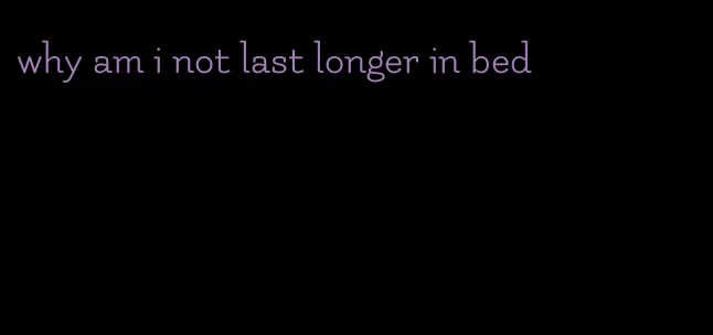 why am i not last longer in bed