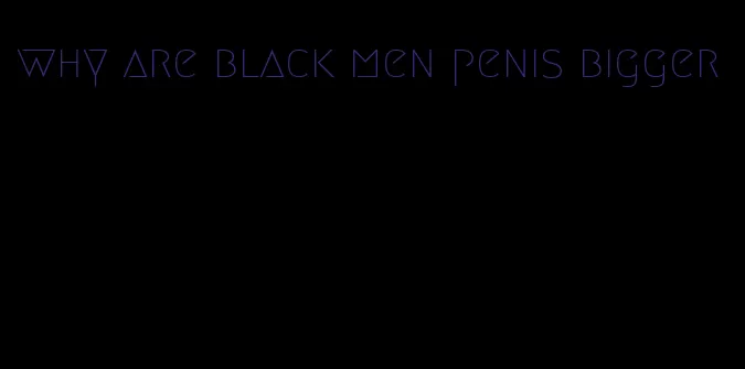 why are black men penis bigger