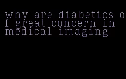 why are diabetics of great concern in medical imaging