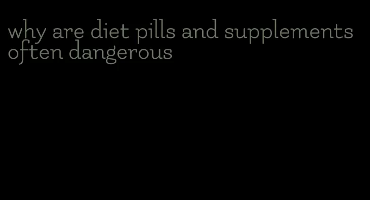 why are diet pills and supplements often dangerous