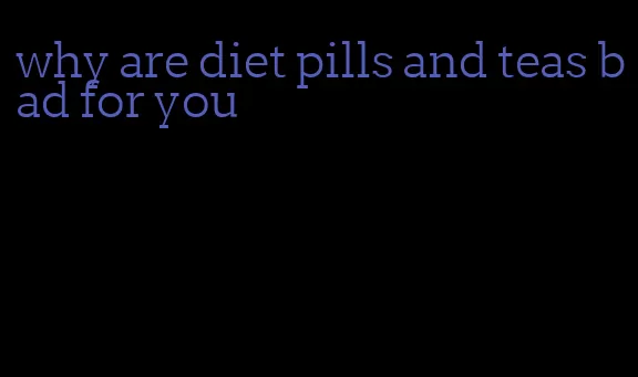 why are diet pills and teas bad for you