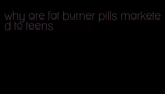 why are fat burner pills marketed to teens