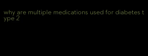 why are multiple medications used for diabetes type 2