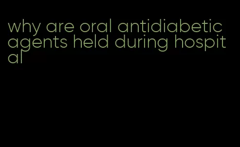 why are oral antidiabetic agents held during hospital