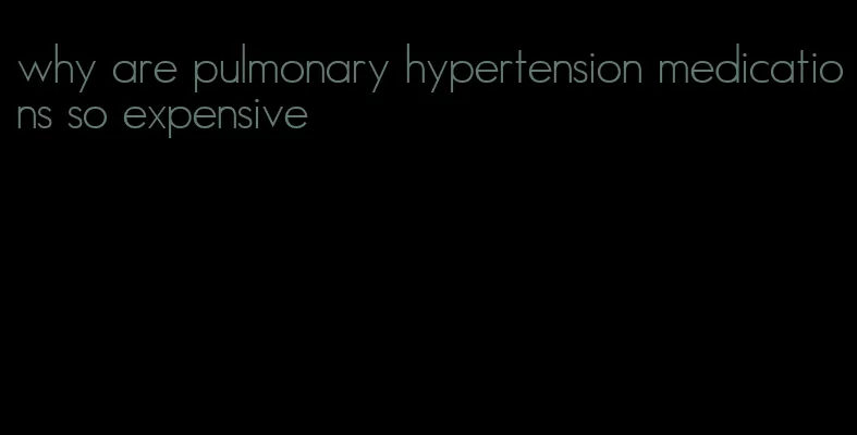 why are pulmonary hypertension medications so expensive