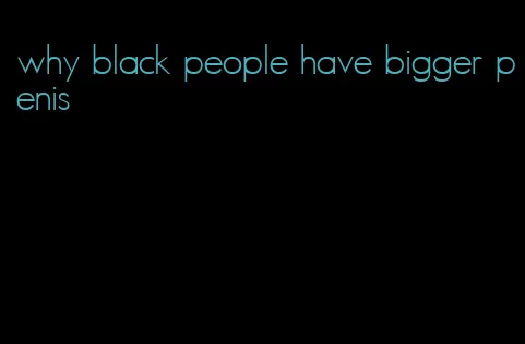 why black people have bigger penis