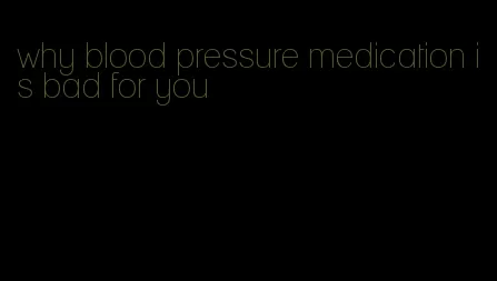 why blood pressure medication is bad for you