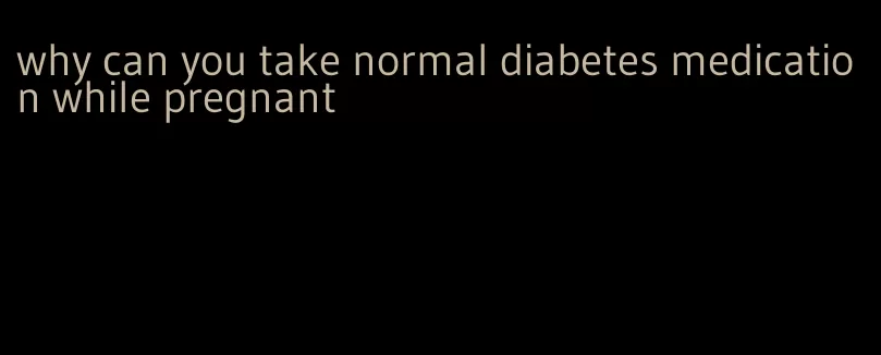 why can you take normal diabetes medication while pregnant