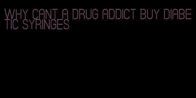 why cant a drug addict buy diabetic syringes