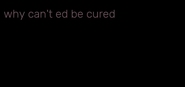 why can't ed be cured