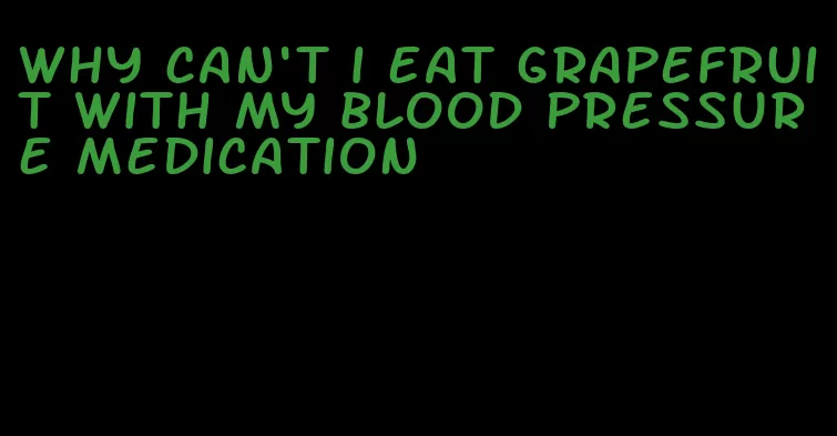 why can't i eat grapefruit with my blood pressure medication