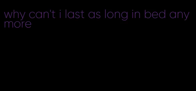 why can't i last as long in bed anymore