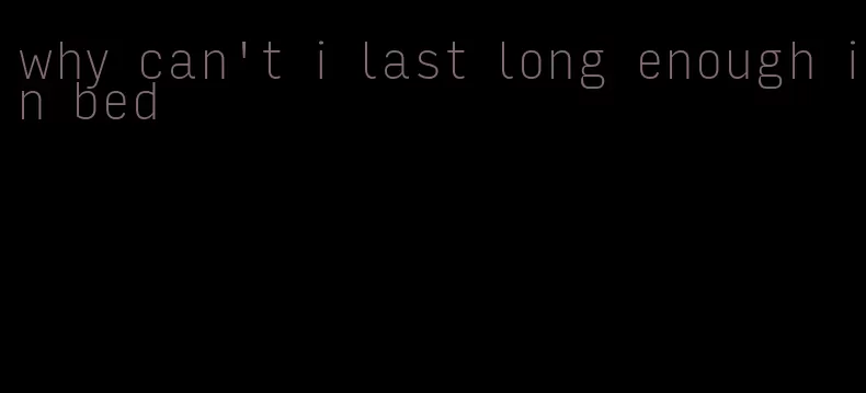 why can't i last long enough in bed