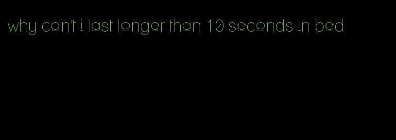 why can't i last longer than 10 seconds in bed