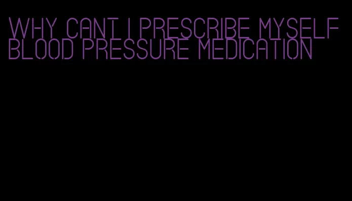 why cant i prescribe myself blood pressure medication