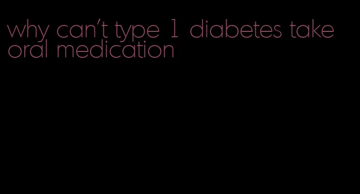 why can't type 1 diabetes take oral medication