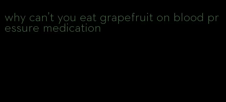 why can't you eat grapefruit on blood pressure medication